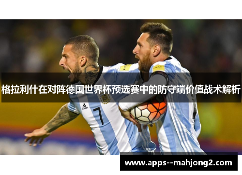 格拉利什在对阵德国世界杯预选赛中的防守端价值战术解析 格拉利什在对阵德国世界杯预选赛中的防守端价值战术解析