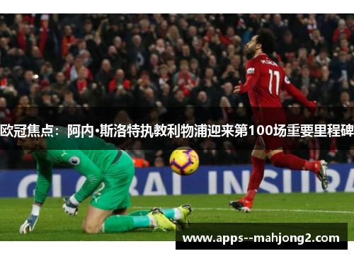 欧冠焦点:阿内·斯洛特执教利物浦迎来第100场重要里程碑 欧冠焦点:阿内·斯洛特执教利物浦迎来第100场重要里程碑
