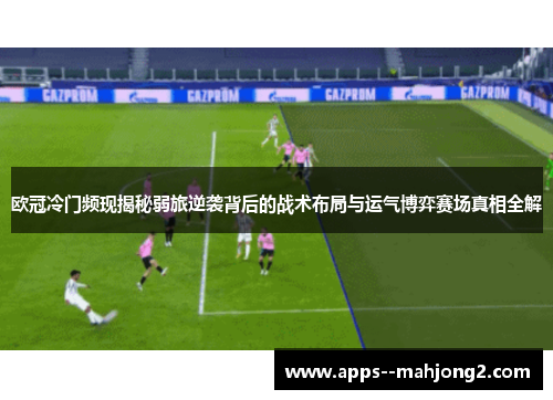 欧冠冷门频现揭秘弱旅逆袭背后的战术布局与运气博弈赛场真相全解 欧冠冷门频现揭秘弱旅逆袭背后的战术布局与运气博弈赛场真相全解