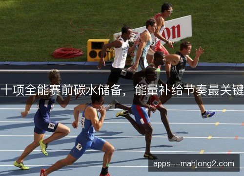 十项全能赛前碳水储备，能量补给节奏最关键