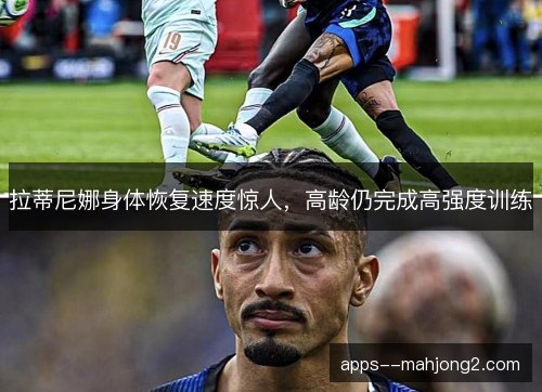 拉蒂尼娜身体恢复速度惊人，高龄仍完成高强度训练