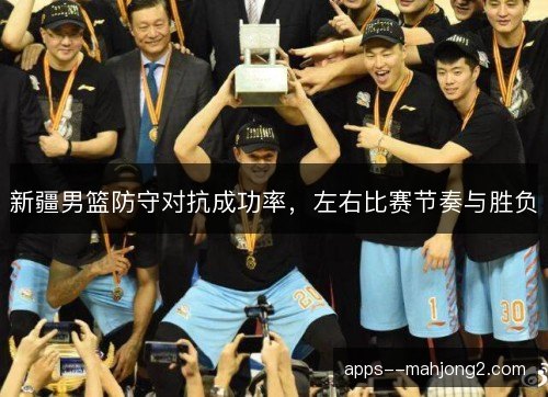 新疆男篮防守对抗成功率，左右比赛节奏与胜负
