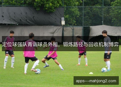 定位球强队青训球员外租，锻炼路径与回收机制博弈