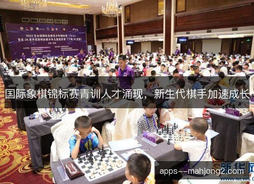 国际象棋锦标赛青训人才涌现，新生代棋手加速成长